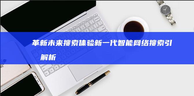 革新未来搜索体验：新一代智能网络搜索引擎解析